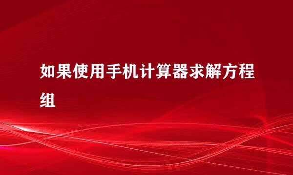 如果使用手机计算器求解方程组