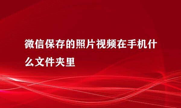微信保存的照片视频在手机什么文件夹里