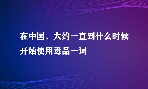 在中国，大约一直到什么时候开始使用毒品一词