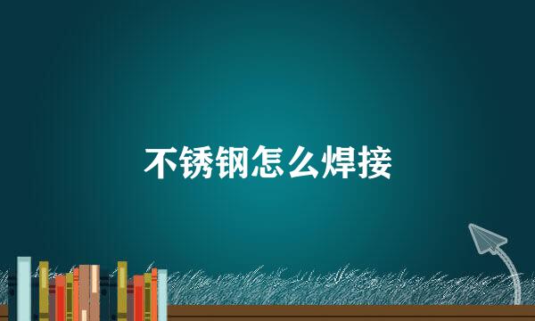 不锈钢怎么焊接