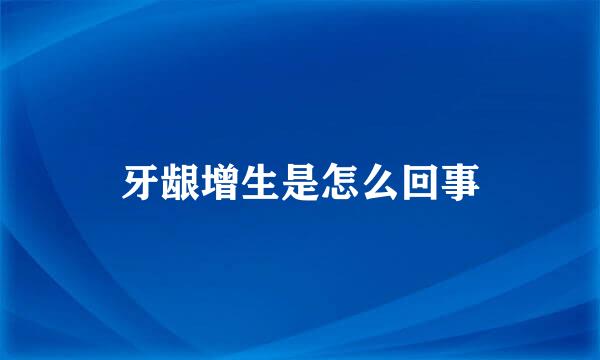 牙龈增生是怎么回事