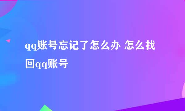 qq账号忘记了怎么办 怎么找回qq账号