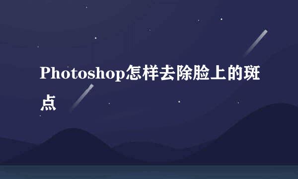 Photoshop怎样去除脸上的斑点
