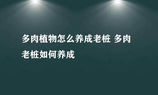 多肉植物怎么养成老桩 多肉老桩如何养成