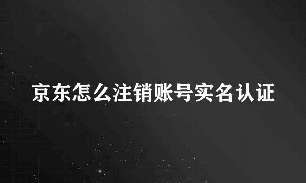京东怎么注销账号实名认证