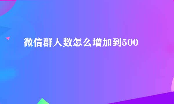微信群人数怎么增加到500