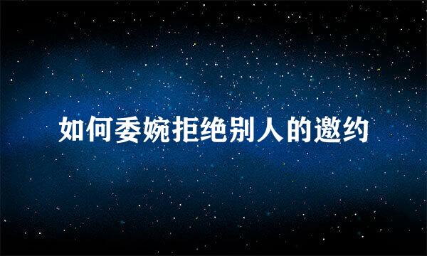 如何委婉拒绝别人的邀约