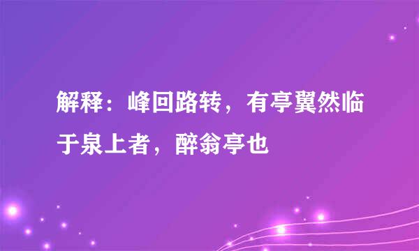解释：峰回路转，有亭翼然临于泉上者，醉翁亭也