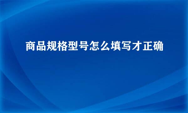 商品规格型号怎么填写才正确