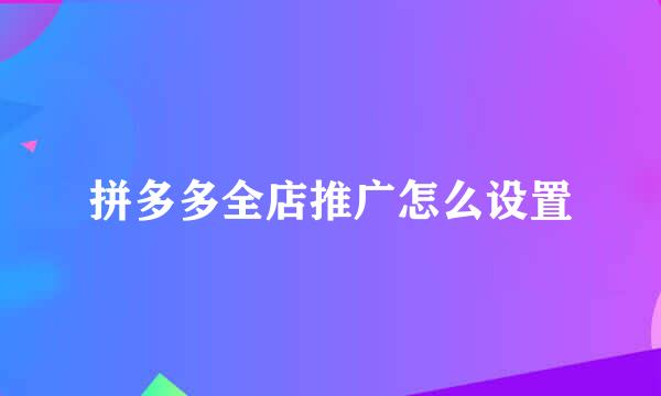 拼多多全店推广怎么设置