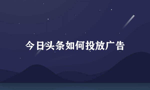 今日头条如何投放广告