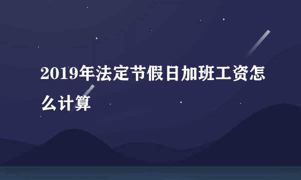 2019年法定节假日加班工资怎么计算