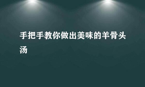 手把手教你做出美味的羊骨头汤