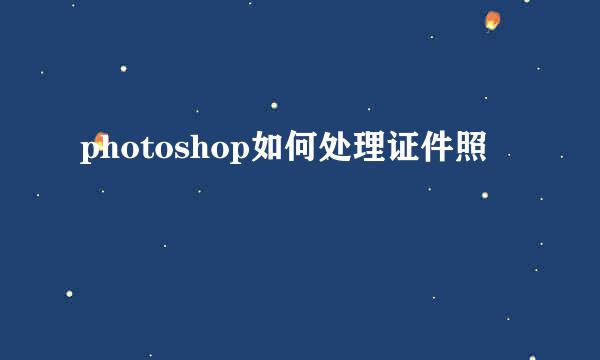 photoshop如何处理证件照