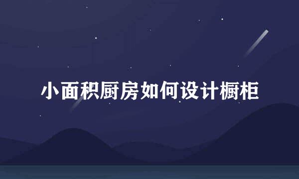 小面积厨房如何设计橱柜