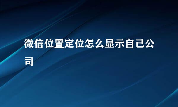 微信位置定位怎么显示自己公司