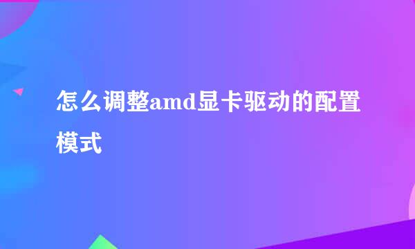 怎么调整amd显卡驱动的配置模式