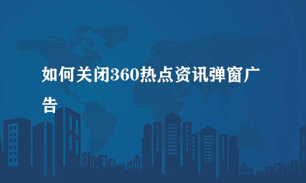 如何关闭360热点资讯弹窗广告