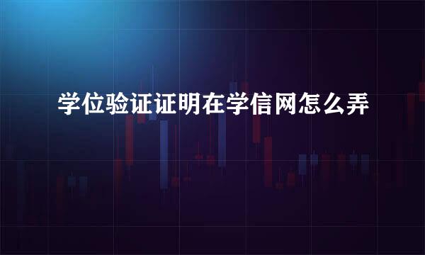 学位验证证明在学信网怎么弄