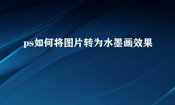 ps如何将图片转为水墨画效果