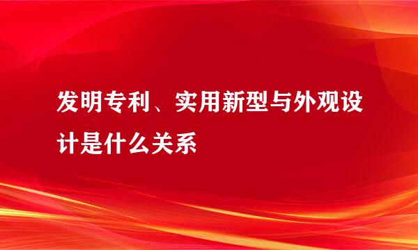 发明专利、实用新型与外观设计是什么关系