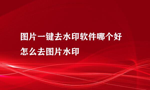 图片一键去水印软件哪个好 怎么去图片水印