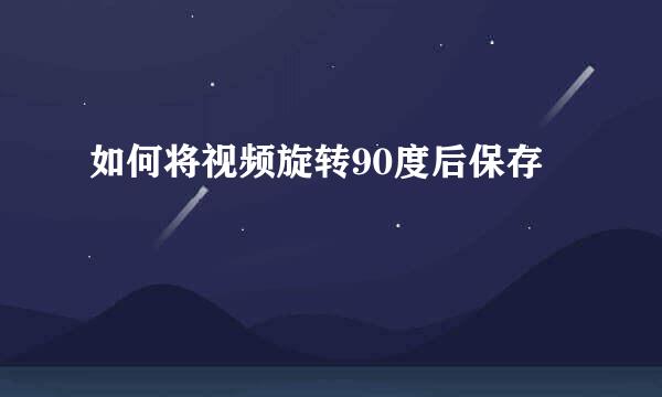 如何将视频旋转90度后保存