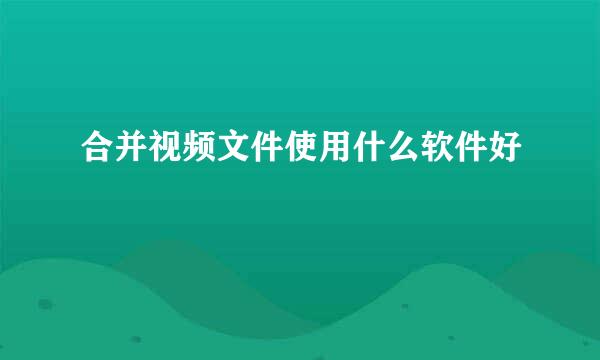 合并视频文件使用什么软件好