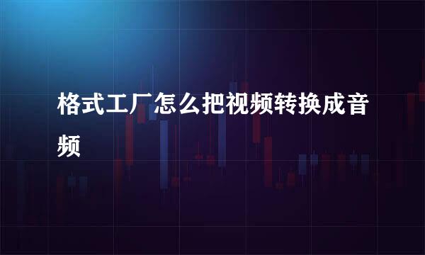 格式工厂怎么把视频转换成音频