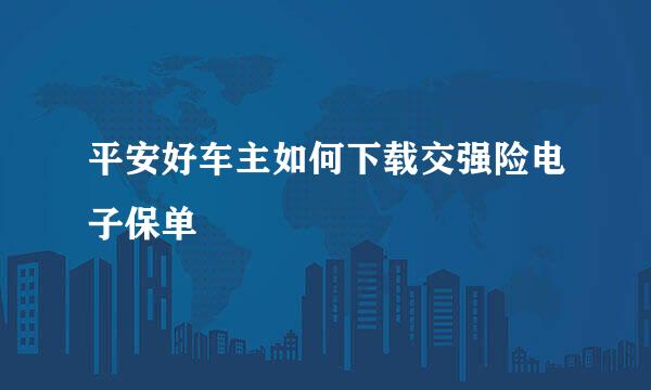 平安好车主如何下载交强险电子保单