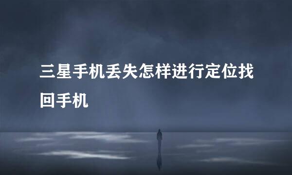 三星手机丢失怎样进行定位找回手机