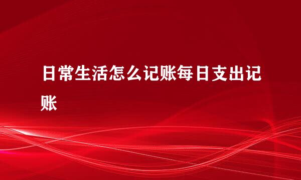 日常生活怎么记账每日支出记账