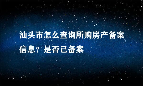 汕头市怎么查询所购房产备案信息？是否已备案