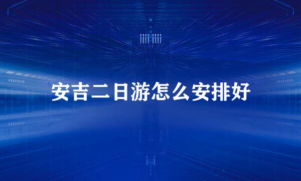 安吉二日游怎么安排好