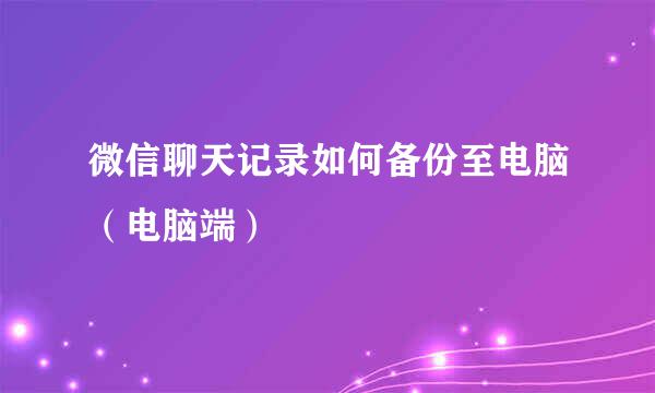 微信聊天记录如何备份至电脑（电脑端）
