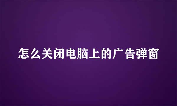怎么关闭电脑上的广告弹窗
