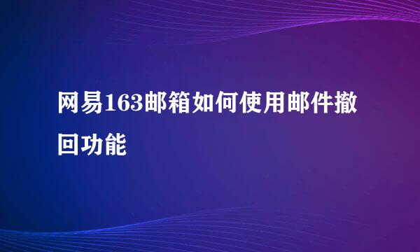 网易163邮箱如何使用邮件撤回功能