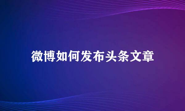 微博如何发布头条文章