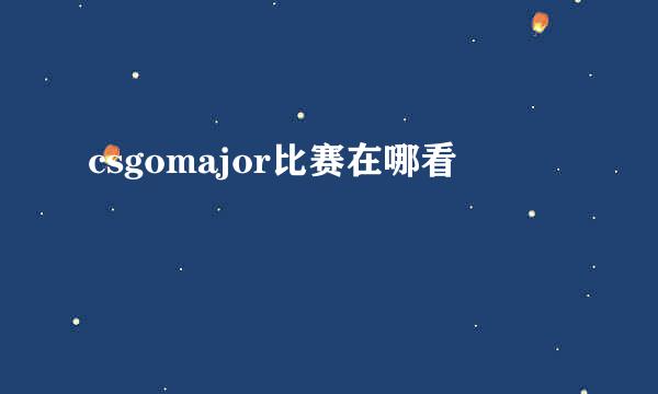 csgomajor比赛在哪看