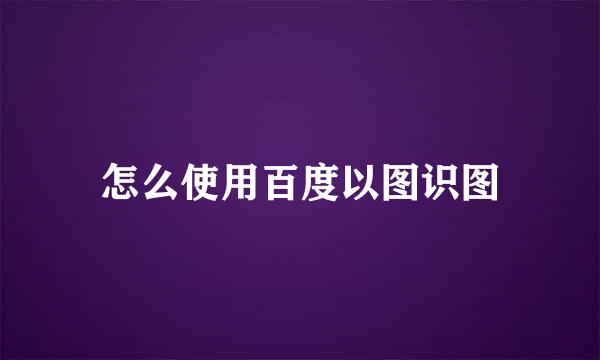 怎么使用百度以图识图