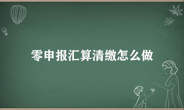零申报汇算清缴怎么做
