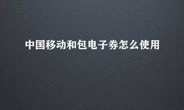 中国移动和包电子券怎么使用