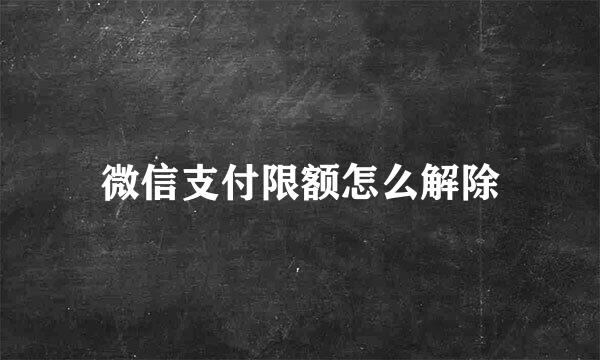 微信支付限额怎么解除