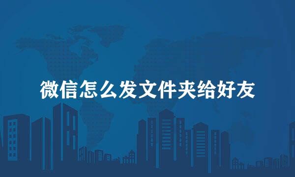 微信怎么发文件夹给好友