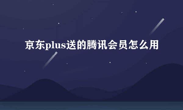 京东plus送的腾讯会员怎么用
