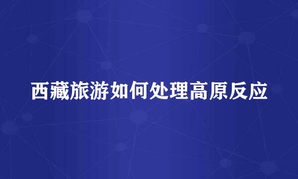 西藏旅游如何处理高原反应