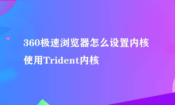 360极速浏览器怎么设置内核使用Trident内核