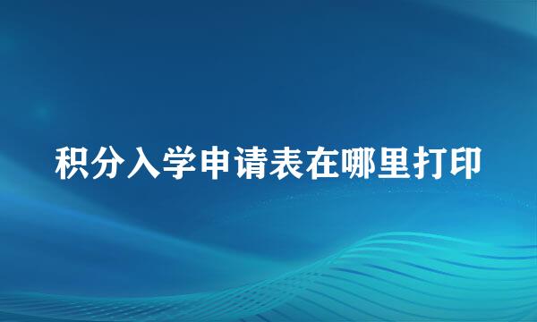 积分入学申请表在哪里打印