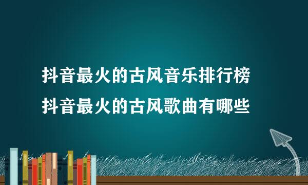抖音最火的古风音乐排行榜 抖音最火的古风歌曲有哪些