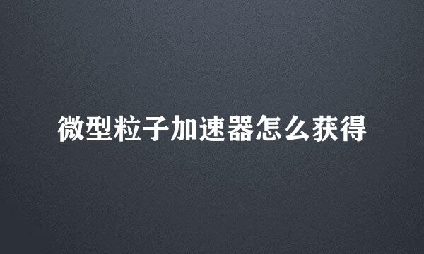 微型粒子加速器怎么获得